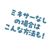 ミキサーなしの場合はこんな方法も!
